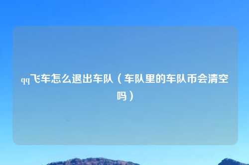 qq飞车怎么退出车队（车队里的车队币会清空吗）