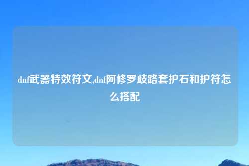 dnf武器特效符文,dnf阿修罗歧路套护石和护符怎么搭配