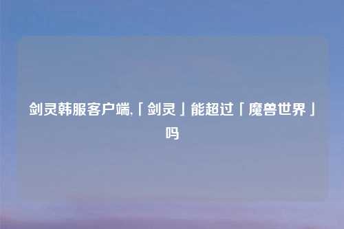 剑灵韩服客户端,「剑灵」能超过「魔兽世界」吗