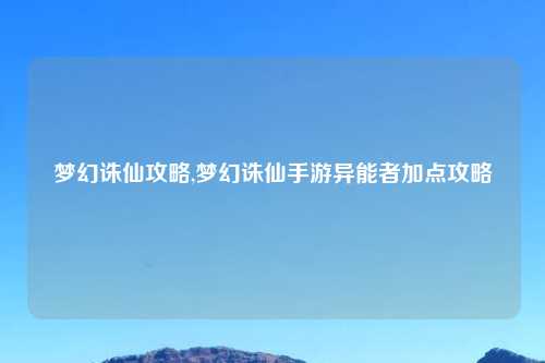 梦幻诛仙攻略,梦幻诛仙手游异能者加点攻略