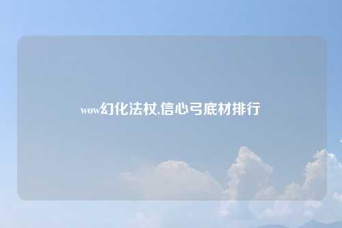 wow幻化法杖,信心弓底材排行