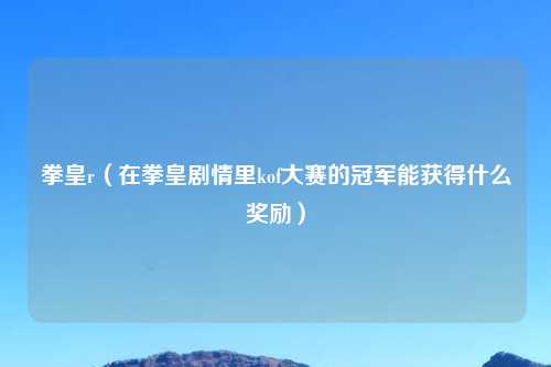 拳皇r（在拳皇剧情里kof大赛的冠军能获得什么奖励）