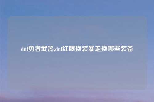dnf勇者武器,dnf红眼换装暴走换哪些装备