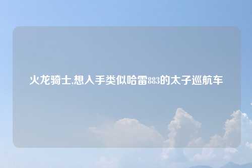 火龙骑士,想入手类似哈雷883的太子巡航车