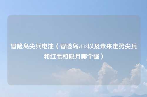 冒险岛尖兵电池（冒险岛v118以及未来走势尖兵和红毛和隐月哪个强）