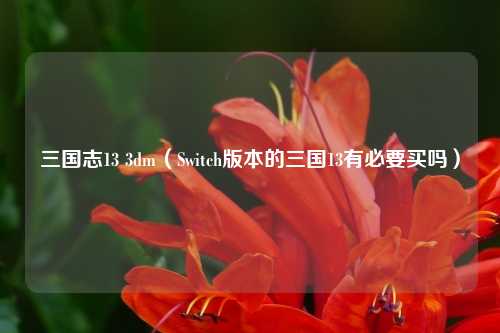 三国志13 3dm（Switch版本的三国13有必要买吗）