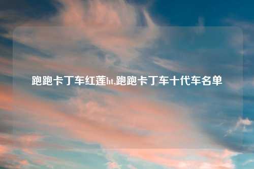 跑跑卡丁车红莲ht,跑跑卡丁车十代车名单