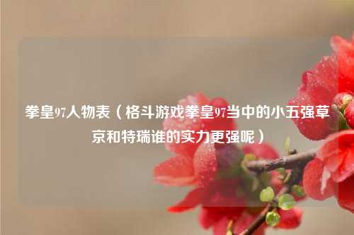 拳皇97人物表（格斗游戏拳皇97当中的小五强草薙京和特瑞谁的实力更强呢）