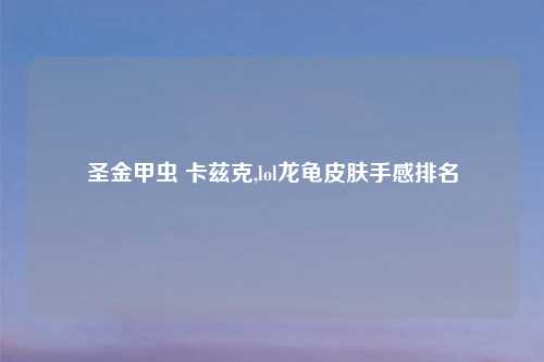 圣金甲虫 卡兹克,lol龙龟皮肤手感排名