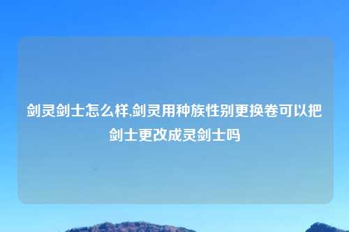 剑灵剑士怎么样,剑灵用种族性别更换卷可以把剑士更改成灵剑士吗