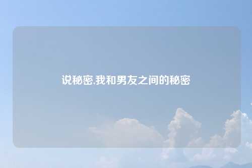 说秘密,我和男友之间的秘密