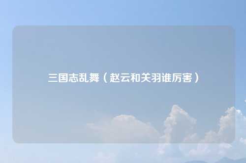 三国志乱舞（赵云和关羽谁厉害）