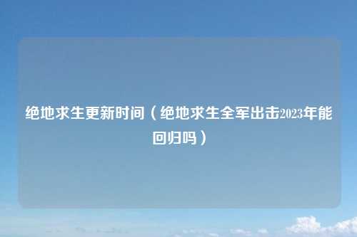 绝地求生更新时间（绝地求生全军出击2023年能回归吗）
