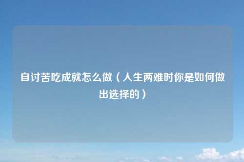 自讨苦吃成就怎么做（人生两难时你是如何做出选择的）
