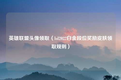 英雄联盟头像领取（lol2022白金段位奖励皮肤领取规则）
