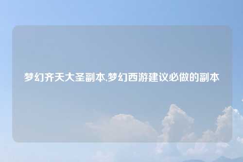 梦幻齐天大圣副本,梦幻西游建议必做的副本
