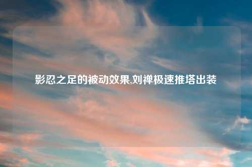 影忍之足的被动效果,刘禅极速推塔出装