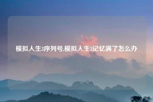 模拟人生3序列号,模拟人生3记忆满了怎么办