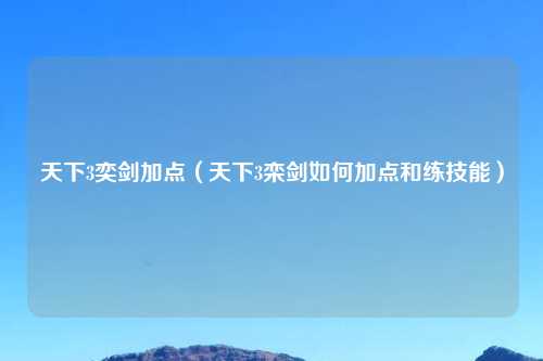 天下3奕剑加点（天下3栾剑如何加点和练技能）