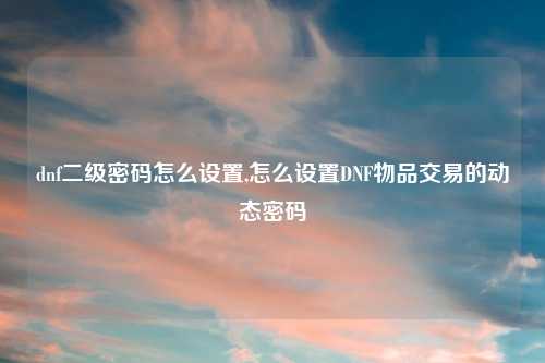 dnf二级密码怎么设置,怎么设置DNF物品交易的动态密码