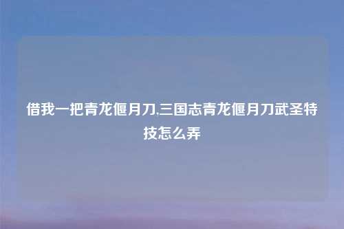 借我一把青龙偃月刀,三国志青龙偃月刀武圣特技怎么弄