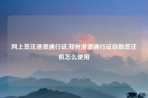 网上签注港澳通行证,郑州港澳通行证自助签注机怎么使用