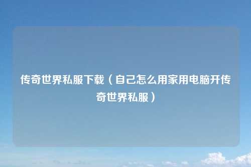 传奇世界私服下载（自己怎么用家用电脑开传奇世界私服）