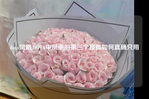 dota凤凰,DOTA中凤凰的第三个技能如何真确只用