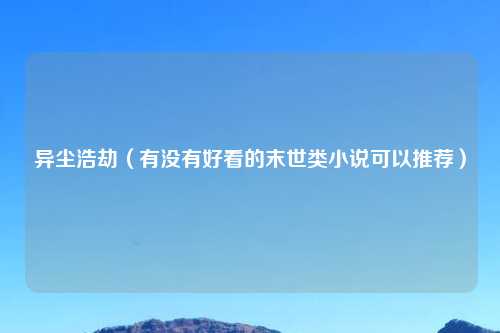 异尘浩劫（有没有好看的末世类小说可以推荐）