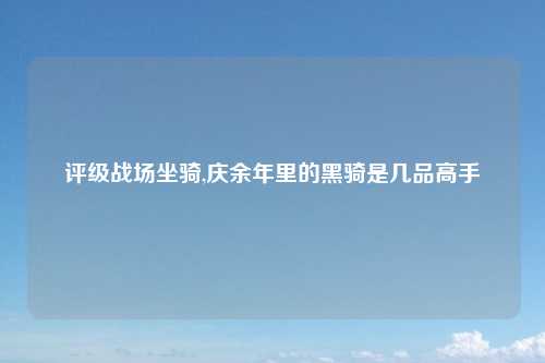 评级战场坐骑,庆余年里的黑骑是几品高手