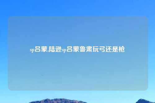 sp吕蒙,陆逊sp吕蒙鲁肃玩弓还是枪