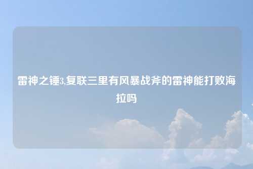 雷神之锤3,复联三里有风暴战斧的雷神能打败海拉吗