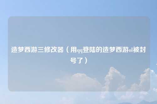 造梦西游三修改器（用qq登陆的造梦西游ol被封号了）