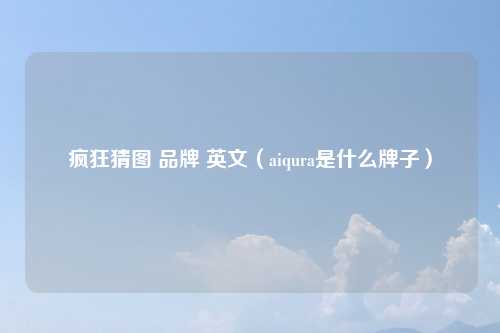 疯狂猜图 品牌 英文（aiqura是什么牌子）
