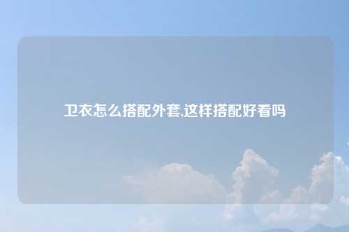 卫衣怎么搭配外套,这样搭配好看吗