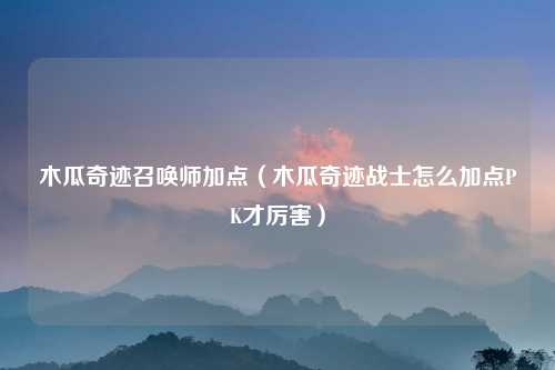 木瓜奇迹召唤师加点（木瓜奇迹战士怎么加点PK才厉害）