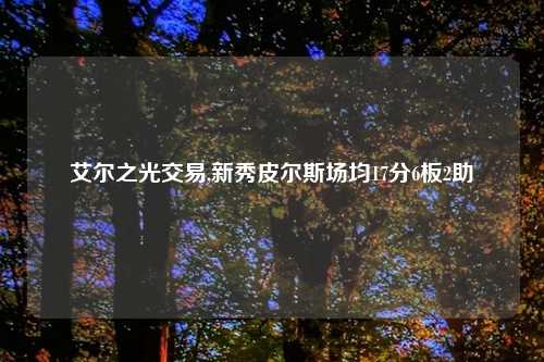 艾尔之光交易,新秀皮尔斯场均17分6板2助