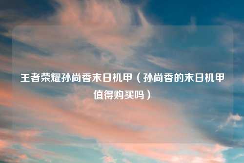 王者荣耀孙尚香末日机甲（孙尚香的末日机甲值得购买吗）