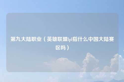 第九大陆职业（英雄联盟lpl指什么中国大陆赛区吗）