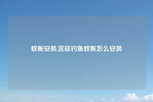 蚊帐安装,宫廷钓鱼蚊帐怎么安装
