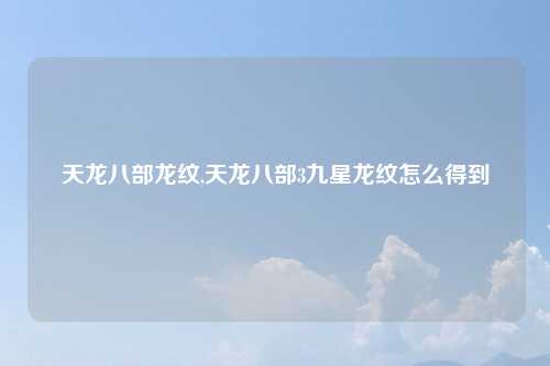 天龙八部龙纹,天龙八部3九星龙纹怎么得到