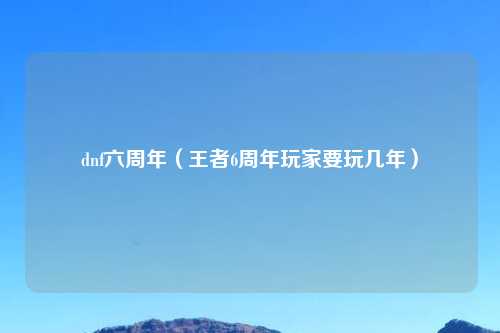 dnf六周年（王者6周年玩家要玩几年）
