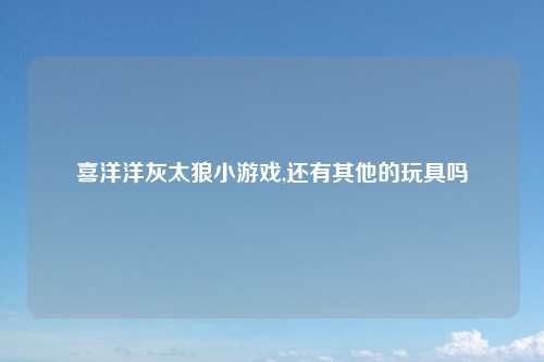喜洋洋灰太狼小游戏,还有其他的玩具吗