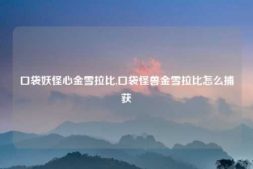 口袋妖怪心金雪拉比,口袋怪兽金雪拉比怎么捕获