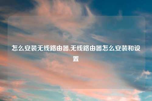 怎么安装无线路由器,无线路由器怎么安装和设置