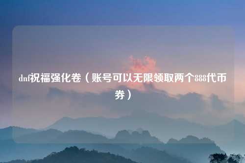 dnf祝福强化卷（账号可以无限领取两个888代币券）