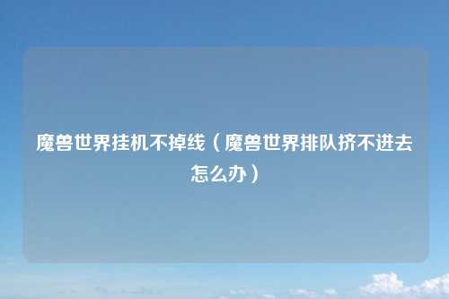 魔兽世界挂机不掉线（魔兽世界排队挤不进去怎么办）