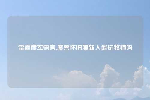 雷霆崖军需官,魔兽怀旧服新人能玩牧师吗