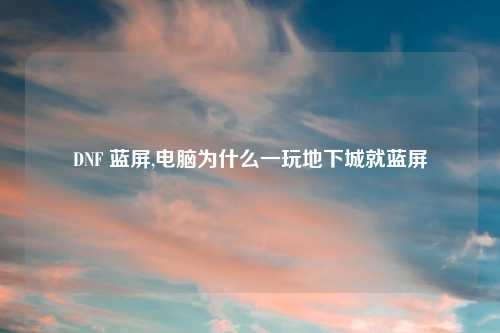 DNF 蓝屏,电脑为什么一玩地下城就蓝屏