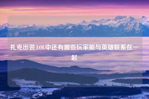 扎克出装,LOL中还有哪些玩家能与英雄联系在一起